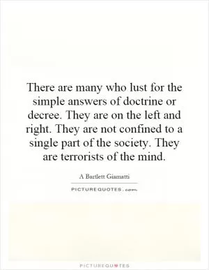 There are many who lust for the simple answers of doctrine or decree. They are on the left and right. They are not confined to a single part of the society. They are terrorists of the mind Picture Quote #1