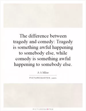 The difference between tragedy and comedy: Tragedy is something awful happening to somebody else, while comedy is something awful happening to somebody else Picture Quote #1
