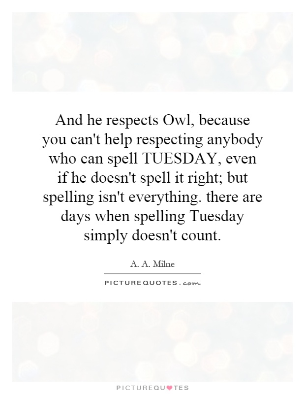 And he respects Owl, because you can't help respecting anybody who can spell TUESDAY, even if he doesn't spell it right; but spelling isn't everything. there are days when spelling Tuesday simply doesn't count Picture Quote #1