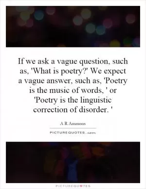 If we ask a vague question, such as, 'What is poetry?' We expect a vague answer, such as, 'Poetry is the music of words, ' or 'Poetry is the linguistic correction of disorder. ' Picture Quote #1