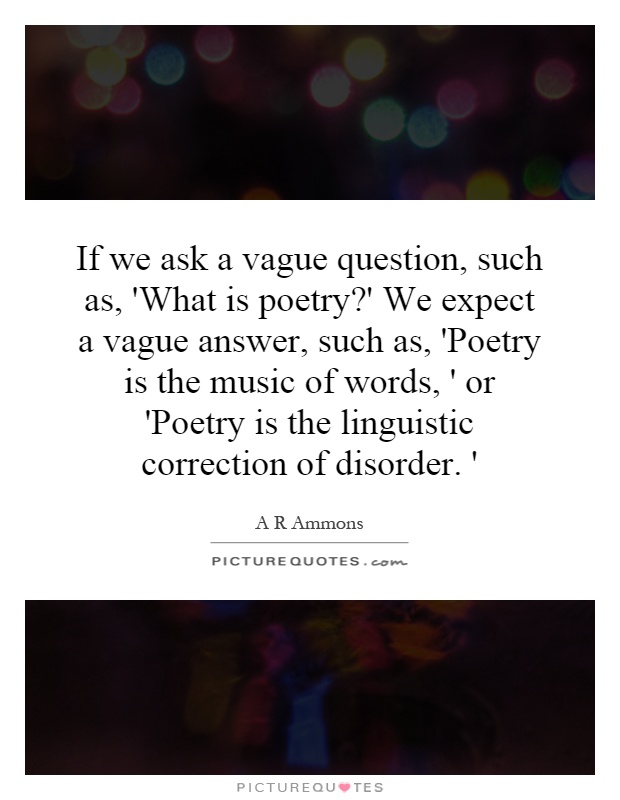 If we ask a vague question, such as, 'What is poetry?' We expect a vague answer, such as, 'Poetry is the music of words, ' or 'Poetry is the linguistic correction of disorder. ' Picture Quote #1