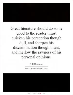 Great literature should do some good to the reader: must quicken his perception though dull, and sharpen his discrimination though blunt, and mellow the rawness of his personal opinions Picture Quote #1