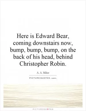 Here is Edward Bear, coming downstairs now, bump, bump, bump, on the back of his head, behind Christopher Robin Picture Quote #1