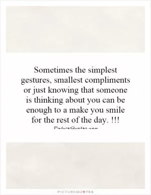 Sometimes the simplest gestures, smallest compliments or just knowing that someone is thinking about you can be enough to a make you smile for the rest of the day.!!! Picture Quote #1