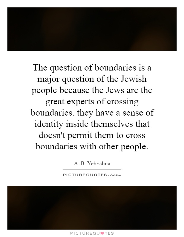 The question of boundaries is a major question of the Jewish people because the Jews are the great experts of crossing boundaries. they have a sense of identity inside themselves that doesn't permit them to cross boundaries with other people Picture Quote #1