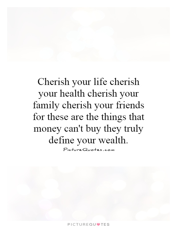 Cherish your life cherish your health cherish your family cherish your friends for these are the things that money can't buy they truly define your wealth Picture Quote #1