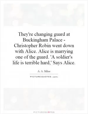 They're changing guard at Buckingham Palace - Christopher Robin went down with Alice. Alice is marrying one of the guard. 'A soldier's life is terrible hard,' Says Alice Picture Quote #1