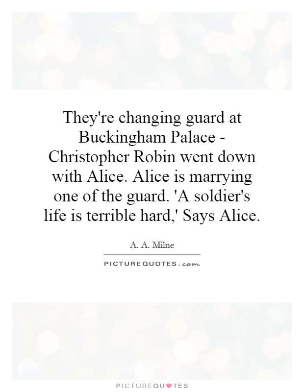 They're changing guard at Buckingham Palace - Christopher Robin went down with Alice. Alice is marrying one of the guard. 'A soldier's life is terrible hard,' Says Alice Picture Quote #1