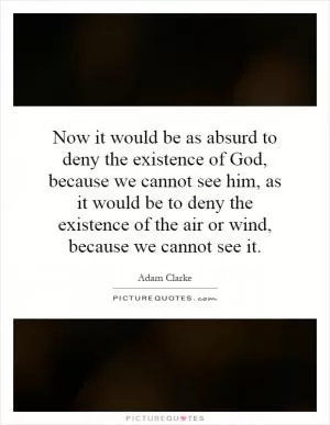 Now it would be as absurd to deny the existence of God, because we cannot see him, as it would be to deny the existence of the air or wind, because we cannot see it Picture Quote #1