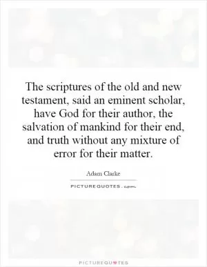 The scriptures of the old and new testament, said an eminent scholar, have God for their author, the salvation of mankind for their end, and truth without any mixture of error for their matter Picture Quote #1