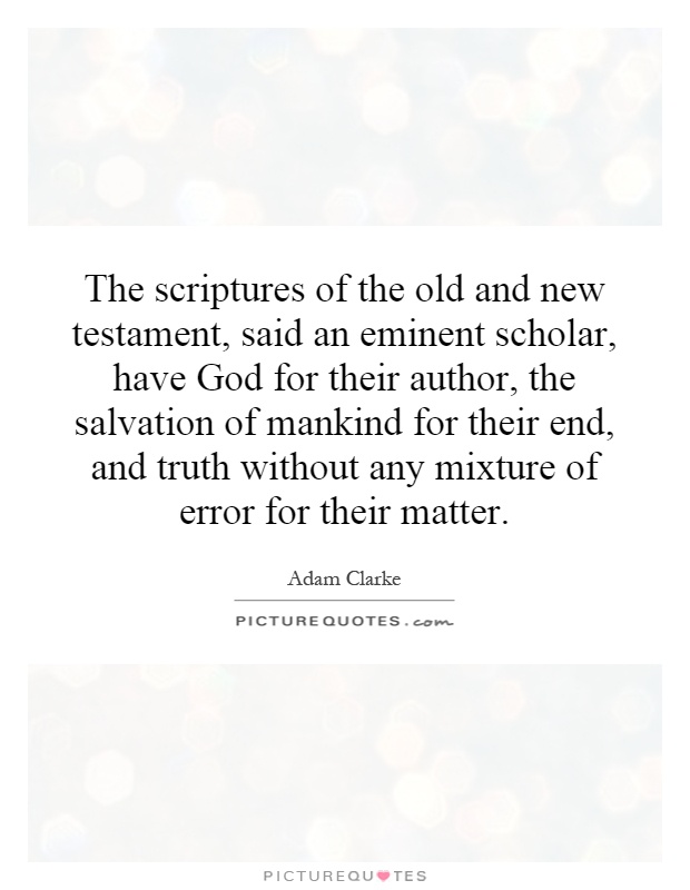 The scriptures of the old and new testament, said an eminent scholar, have God for their author, the salvation of mankind for their end, and truth without any mixture of error for their matter Picture Quote #1
