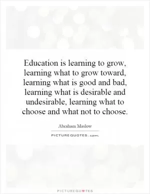 Education is learning to grow, learning what to grow toward, learning what is good and bad, learning what is desirable and undesirable, learning what to choose and what not to choose Picture Quote #1