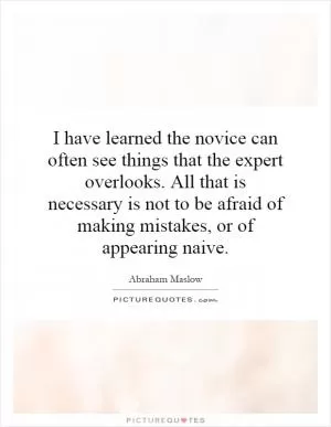 I have learned the novice can often see things that the expert overlooks. All that is necessary is not to be afraid of making mistakes, or of appearing naive Picture Quote #1
