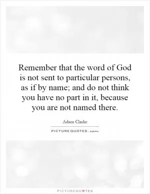 Remember that the word of God is not sent to particular persons, as if by name; and do not think you have no part in it, because you are not named there Picture Quote #1