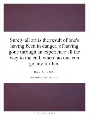 Surely all art is the result of one's having been in danger, of having gone through an experience all the way to the end, where no one can go any further Picture Quote #1