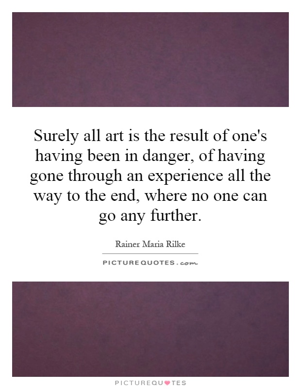Surely all art is the result of one's having been in danger, of having gone through an experience all the way to the end, where no one can go any further Picture Quote #1