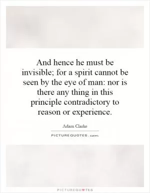 And hence he must be invisible; for a spirit cannot be seen by the eye of man: nor is there any thing in this principle contradictory to reason or experience Picture Quote #1