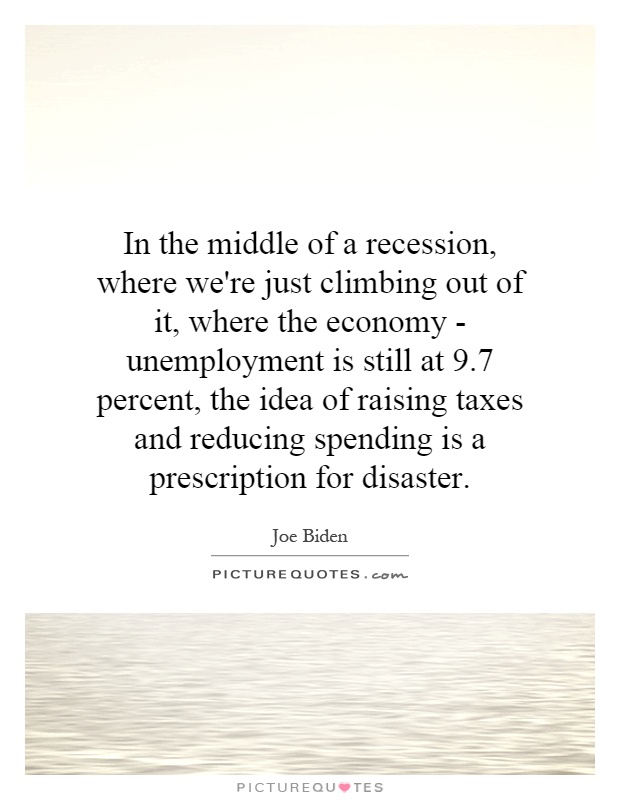 In the middle of a recession, where we're just climbing out of it, where the economy - unemployment is still at 9.7 percent, the idea of raising taxes and reducing spending is a prescription for disaster Picture Quote #1