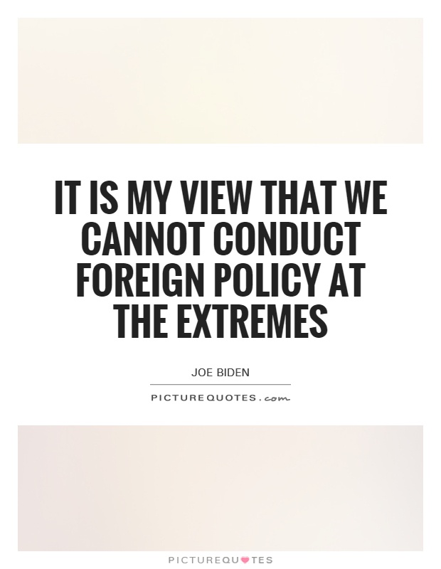 It is my view that we cannot conduct foreign policy at the extremes Picture Quote #1