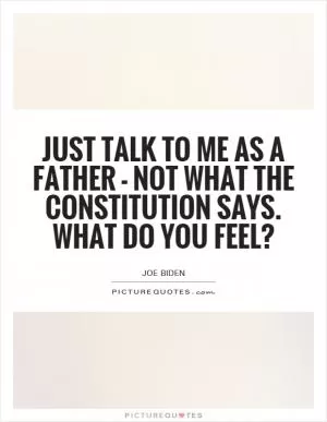 Just talk to me as a father - not what the Constitution says. What do you feel? Picture Quote #1