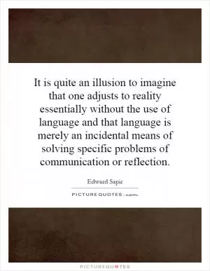 It is quite an illusion to imagine that one adjusts to reality essentially without the use of language and that language is merely an incidental means of solving specific problems of communication or reflection Picture Quote #1