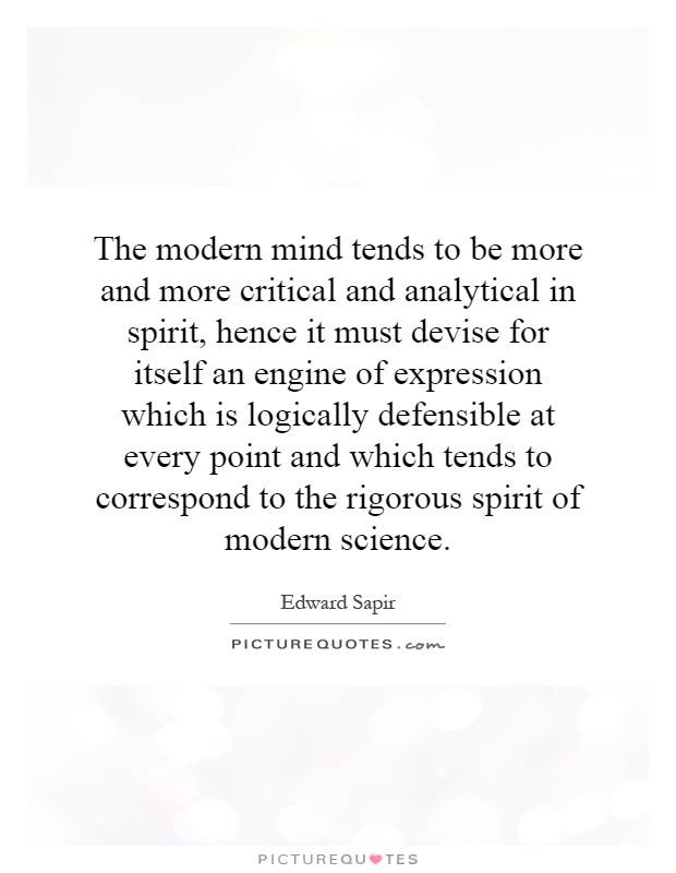 The modern mind tends to be more and more critical and analytical in spirit, hence it must devise for itself an engine of expression which is logically defensible at every point and which tends to correspond to the rigorous spirit of modern science Picture Quote #1