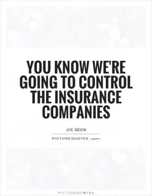 You know we're going to control the insurance companies Picture Quote #1