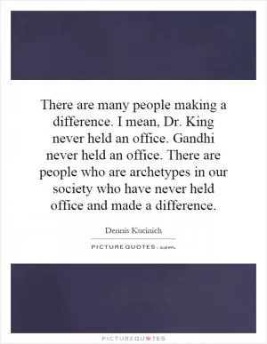 There are many people making a difference. I mean, Dr. King never held an office. Gandhi never held an office. There are people who are archetypes in our society who have never held office and made a difference Picture Quote #1