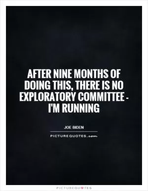 After nine months of doing this, there is no exploratory committee - I'm running Picture Quote #1