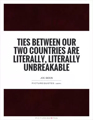 Ties between our two countries are literally, literally unbreakable Picture Quote #1