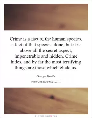 Crime is a fact of the human species, a fact of that species alone, but it is above all the secret aspect, impenetrable and hidden. Crime hides, and by far the most terrifying things are those which elude us Picture Quote #1