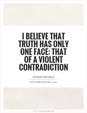 I believe that truth has only one face: that of a violent contradiction Picture Quote #1