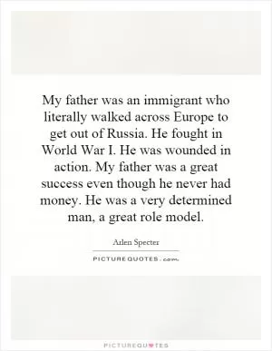 My father was an immigrant who literally walked across Europe to get out of Russia. He fought in World War I. He was wounded in action. My father was a great success even though he never had money. He was a very determined man, a great role model Picture Quote #1