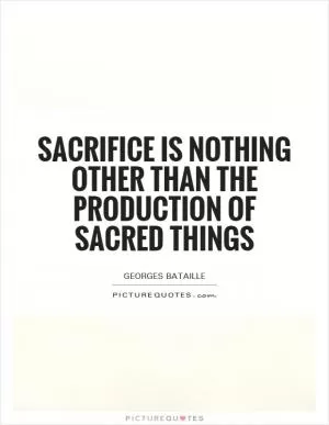 Sacrifice is nothing other than the production of sacred things Picture Quote #1