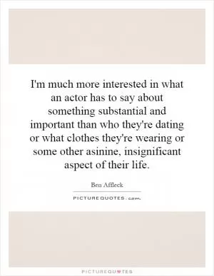 I'm much more interested in what an actor has to say about something substantial and important than who they're dating or what clothes they're wearing or some other asinine, insignificant aspect of their life Picture Quote #1