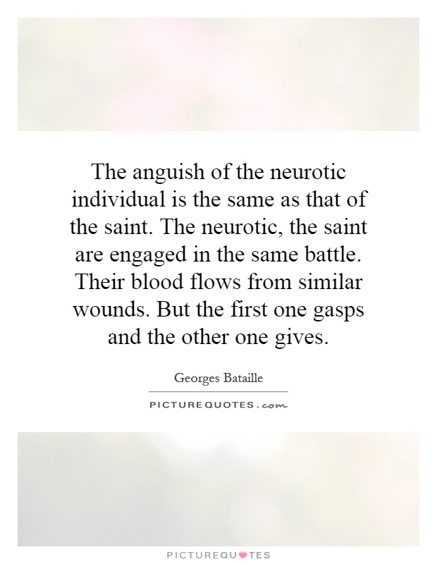 The anguish of the neurotic individual is the same as that of the saint. The neurotic, the saint are engaged in the same battle. Their blood flows from similar wounds. But the first one gasps and the other one gives Picture Quote #1