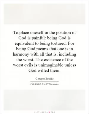 To place oneself in the position of God is painful: being God is equivalent to being tortured. For being God means that one is in harmony with all that is, including the worst. The existence of the worst evils is unimaginable unless God willed them Picture Quote #1
