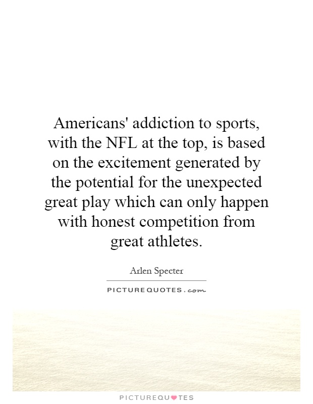 Americans' addiction to sports, with the NFL at the top, is based on the excitement generated by the potential for the unexpected great play which can only happen with honest competition from great athletes Picture Quote #1