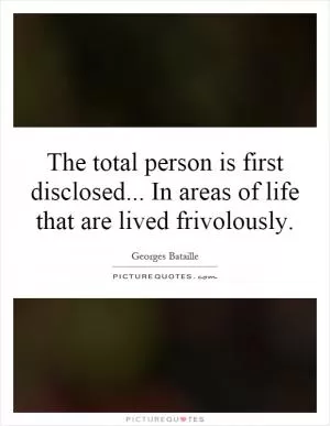 The total person is first disclosed... In areas of life that are lived frivolously Picture Quote #1