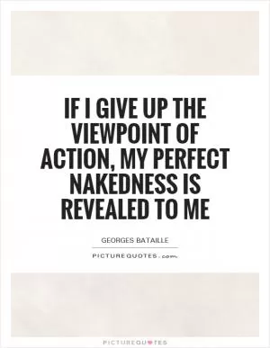 If I give up the viewpoint of action, my perfect nakedness is revealed to me Picture Quote #1