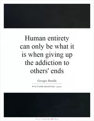 Human entirety can only be what it is when giving up the addiction to others' ends Picture Quote #1