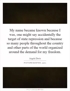 My name became known because I was, one might say accidentally the target of state repression and because so many people throughout the country and other parts of the world organized around the demand for my freedom Picture Quote #1