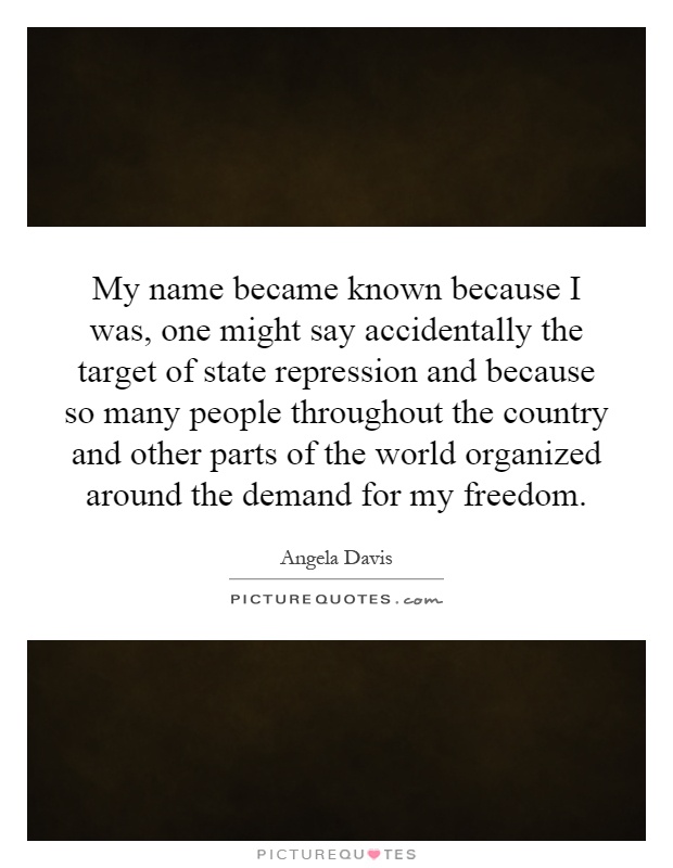 My name became known because I was, one might say accidentally the target of state repression and because so many people throughout the country and other parts of the world organized around the demand for my freedom Picture Quote #1