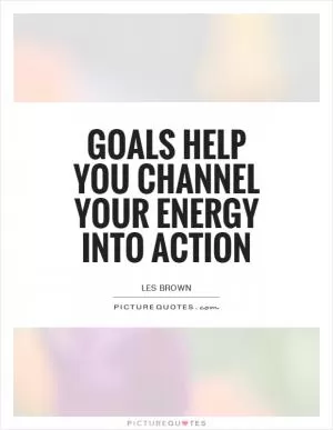 Goals help you channel your energy into action Picture Quote #1