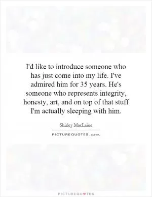 I'd like to introduce someone who has just come into my life. I've admired him for 35 years. He's someone who represents integrity, honesty, art, and on top of that stuff I'm actually sleeping with him Picture Quote #1