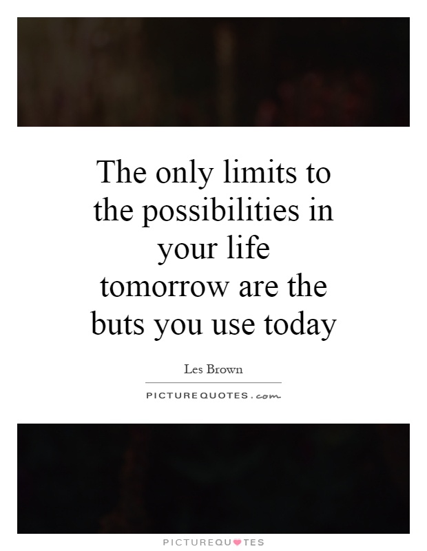 The only limits to the possibilities in your life tomorrow are the buts you use today Picture Quote #1
