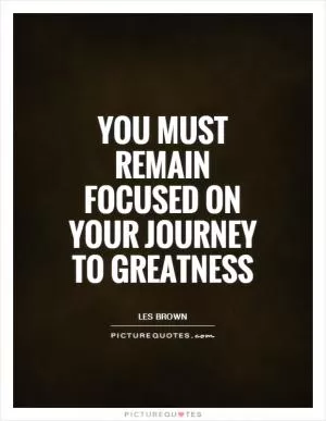 You must remain focused on your journey to greatness Picture Quote #1