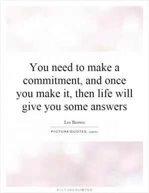 You need to make a commitment, and once you make it, then life will give you some answers Picture Quote #1