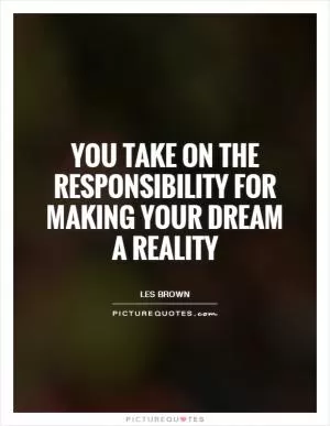 You take on the responsibility for making your dream a reality Picture Quote #1
