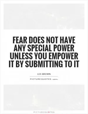 Fear does not have any special power unless you empower it by submitting to it Picture Quote #1